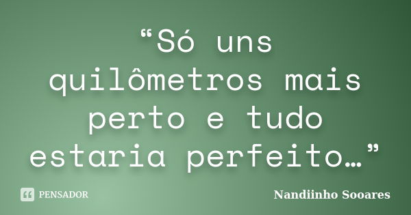 “Só uns quilômetros mais perto e tudo estaria perfeito…”... Frase de Nandiinho Sooares.