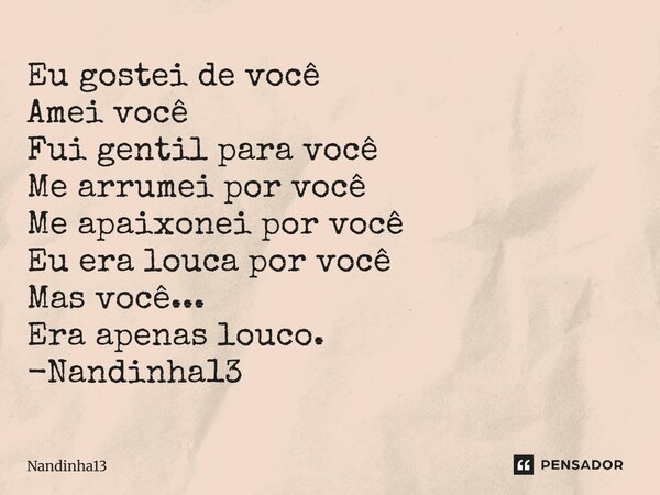 Eu gostei de você Amei você Fui gentil para você Me arrumei por você Me apaixonei por você Eu era louca por você Mas você... Era apenas louco. -Nandinha13⁠... Frase de Nandinha13.