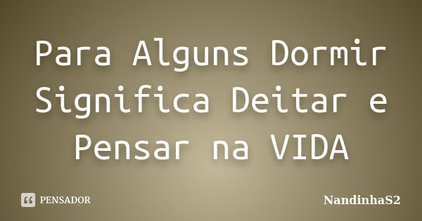 Para Alguns Dormir Significa Deitar e Pensar na VIDA... Frase de NandinhaS2.