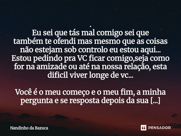 . Eu sei que tás mal comigo sei que também te ofendi mas mesmo que as coisas não estejam sob controlo eu estou aqui... Estou pedindo pra VC ficar comigo,seja c... Frase de Nandinho da Bazuca.