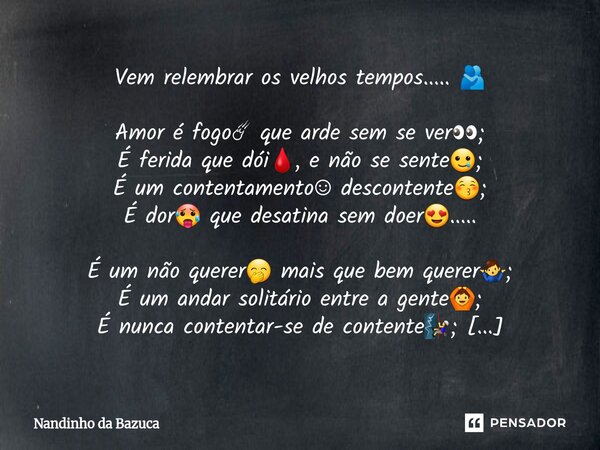 Vem relembrar os velhos tempos..... 🫂 Amor é fogo☄ que arde sem se ver👀; É ferida que dói🩸, e não se sente🥲; É um contentamento☺ descontente😚; É dor🥵 que desat... Frase de Nandinho da Bazuca.