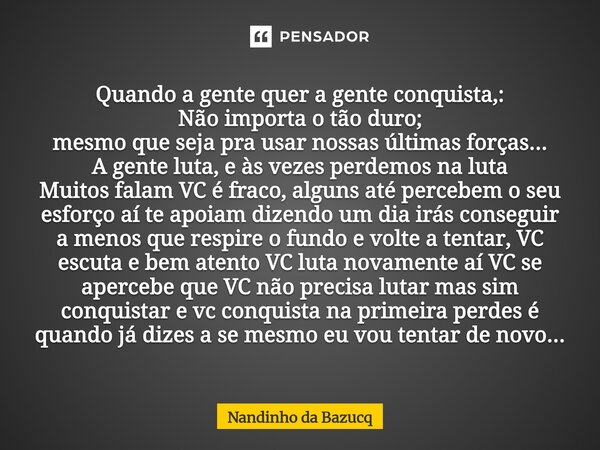 Quando a gente quer a gente conquista,: Não importa o tão duro; mesmo que seja pra usar nossas últimas forças... A gente luta, e às vezes perdemos na luta Muit... Frase de Nandinho da Bazucq.