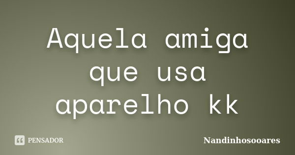 Aquela amiga que usa aparelho kk... Frase de Nandinhosooares.