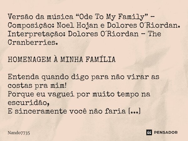 Versão da música “Ode To My Family” – Composição: Noel Hojan e Dolores O´Riordan. Interpretação: Dolores O´Riordan – The Cranberries. ⁠HOMENAGEM À MINHA FAMÍLIA... Frase de Nando7735.