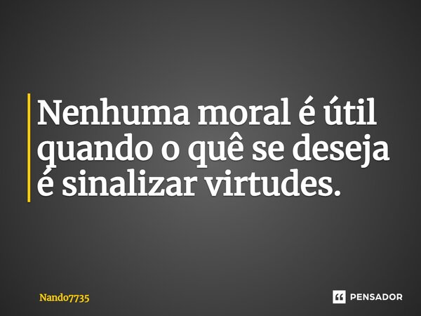 Nenhuma moral é útil quando o quê se deseja é sinalizar virtudes.⁠... Frase de Nando7735.