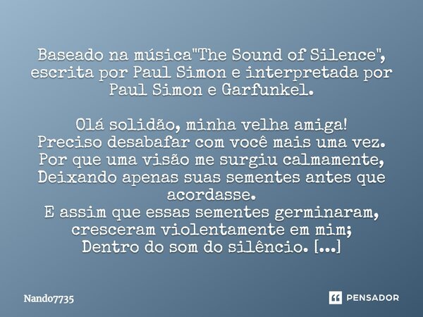 Baseado na música "The Sound of Silence", escrita por Paul Simon e interpretada por Paul Simon e Garfunkel. Olá solidão, minha velha amiga! Preciso de... Frase de Nando7735.