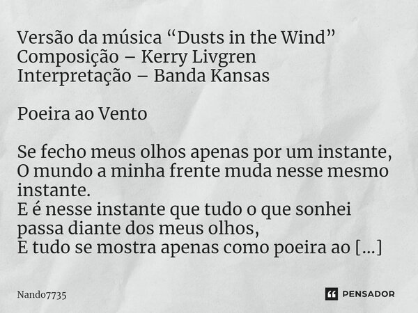 Versão da música “Dusts in the Wind” Composição – Kerry Livgren Interpretação – Banda Kansas Poeira ao Vento Se fecho meus olhos apenas por um instante, O mundo... Frase de Nando7735.