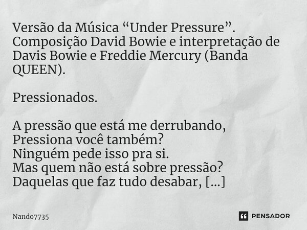 Versão da Música “Under Pressure”. Composição David Bowie e interpretação de Davis Bowie e Freddie Mercury (Banda QUEEN). ⁠Pressionados. A pressão que está me d... Frase de Nando7735.