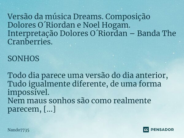 Versão da música Dreams. Composição Dolores O´Riordan e Noel Hogam. Interpretação Dolores O´Riordan – Banda The Cranberries. SONHOS Todo dia parece uma versão d... Frase de Nando7735.