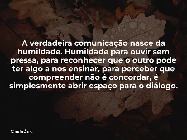 A verdadeira comunicação nasce da humildade. Humildade para ouvir sem pressa, para reconhecer que o outro pode ter algo a nos ensinar, para perceber que compree... Frase de Nando Áres.