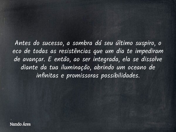 Antes do sucesso, a sombra dá seu último suspiro, o eco de todas as resistências que um dia te impediram de avançar. E então, ao ser integrada, ela se dissolve ... Frase de Nando Áres.