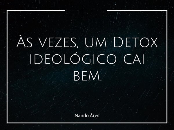 Às vezes, um Detox ideológico cai bem.... Frase de Nando Áres.