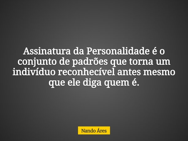 Assinatura da Personalidade é o conjunto de padrões que torna um indivíduo reconhecível antes mesmo que ele diga quem é.... Frase de Nando Áres.