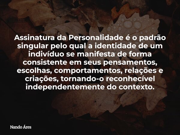 Assinatura da Personalidade é o padrão singular pelo qual a identidade de um indivíduo se manifesta de forma consistente em seus pensamentos, escolhas, comporta... Frase de Nando Áres.