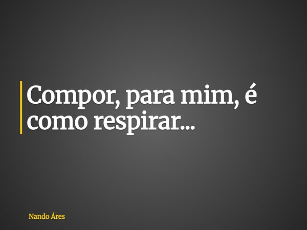 Compor, para mim, é como respirar...... Frase de Nando Áres.