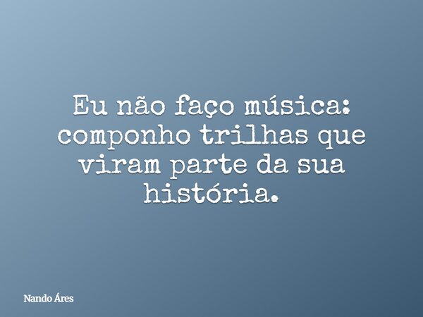 Eu não faço música: componho trilhas que viram parte da sua história.... Frase de Nando Áres.