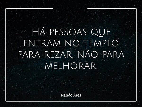 Há pessoas que entram no templo para rezar, não para melhorar.... Frase de Nando Áres.