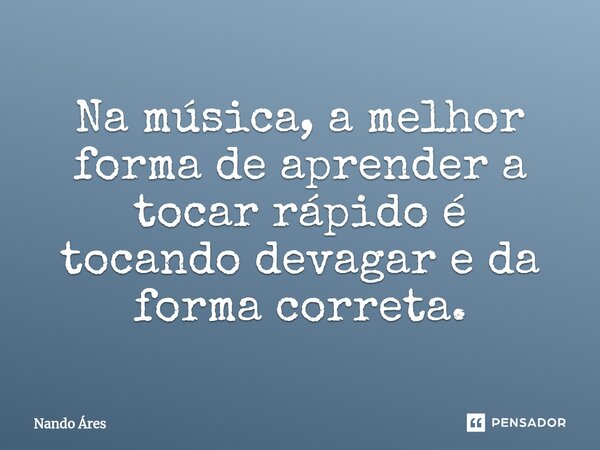 Na música, a melhor forma de aprender a tocar rápido é tocando devagar⁠ e da forma correta.... Frase de Nando Áres.