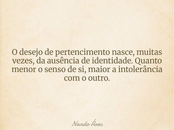 O desejo de pertencimento nasce, muitas vezes, da ausência de identidade. Quanto menor o senso de si, maior a intolerância com o outro.... Frase de Nando Áres.