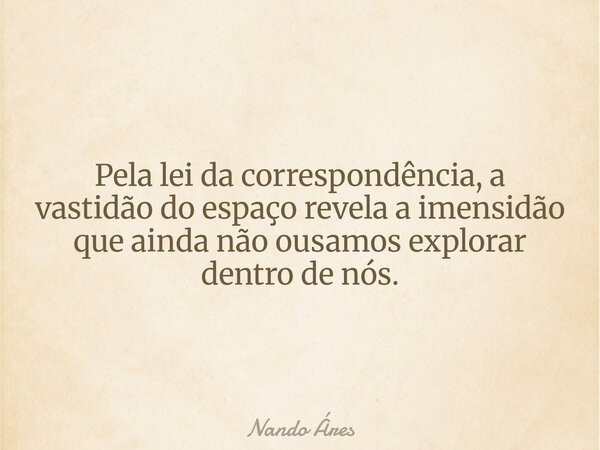 Pela lei da correspondência, a vastidão do espaço revela a imensidão que ainda não ousamos explorar dentro de nós.... Frase de Nando Áres.