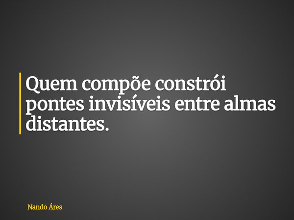 Quem compõe constrói pontes invisíveis entre almas distantes.... Frase de Nando Áres.