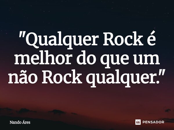 ⁠"Qualquer Rock é melhor do que um não Rock qualquer."... Frase de Nando Áres.