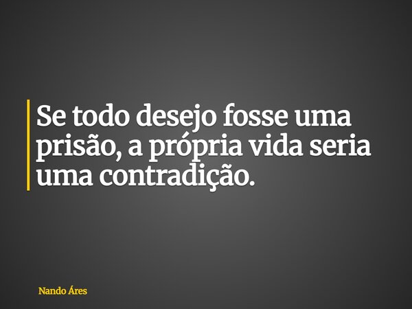 Se todo desejo fosse uma prisão, a própria vida seria uma contradição.... Frase de Nando Áres.