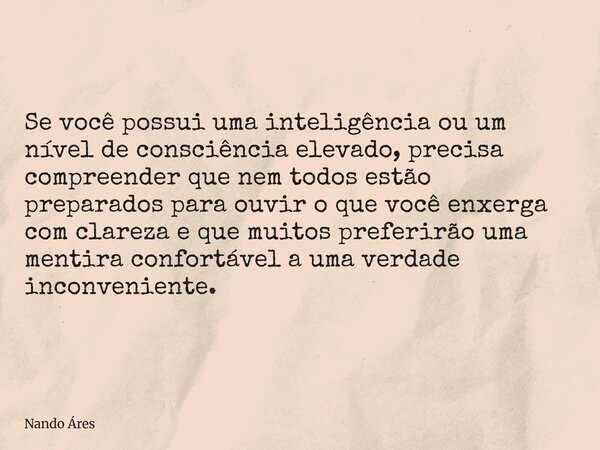 Se você possui uma inteligência ou um nível de consciência elevado, precisa compreender que nem todos estão preparados para ouvir o que você enxerga com clareza... Frase de Nando Áres.