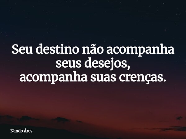Seu destino não acompanha seus desejos, acompanha suas crenças.... Frase de Nando Áres.