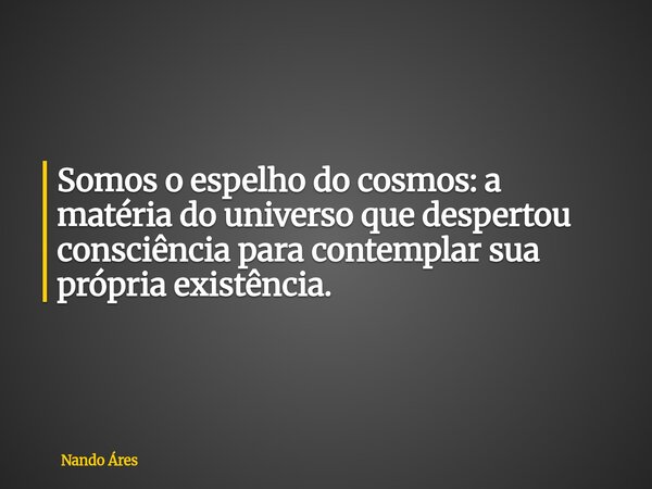Somos o espelho do cosmos: a matéria do universo que despertou consciência para contemplar sua própria existência.... Frase de Nando Áres.
