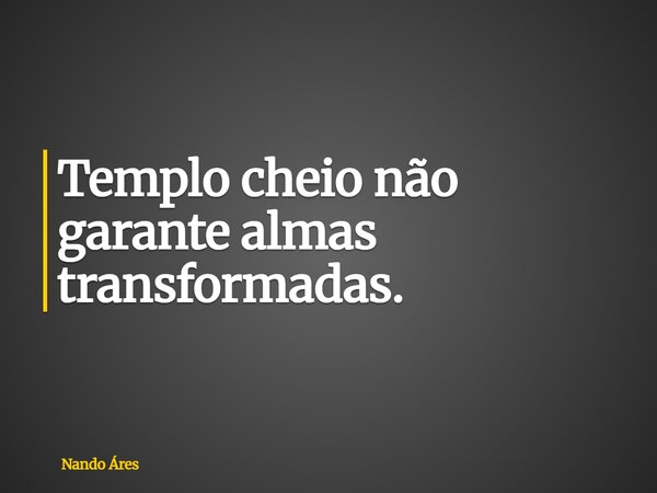 Templo cheio não garante almas transformadas.... Frase de Nando Áres.