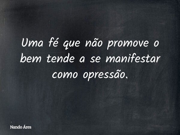 Uma fé que não promove o bem tende a se manifestar como opressão.... Frase de Nando Áres.