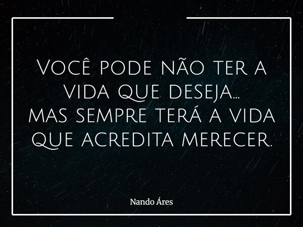 Você pode não ter a vida que deseja… mas sempre terá a vida que acredita merecer.... Frase de Nando Áres.