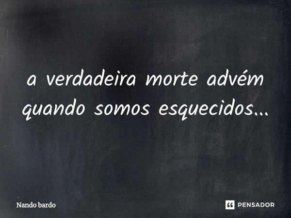 ⁠a verdadeira morte advém quando somos esquecidos...... Frase de Nando Bardo.