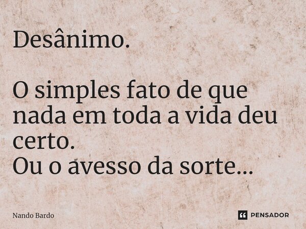 ⁠Desânimo. O simples fato de que nada em toda a vida deu certo. Ou o avesso da sorte...... Frase de Nando Bardo.