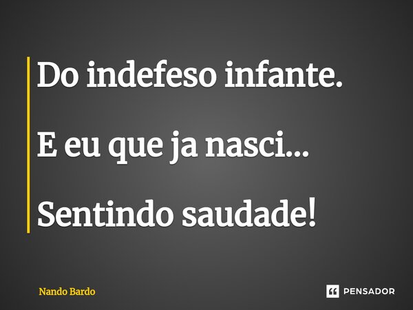⁠Do indefeso infante. E eu que ja nasci... Sentindo saudade!... Frase de Nando Bardo.