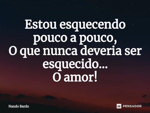 ⁠Estou esquecendo pouco a pouco, O que nunca deveria ser esquecido... O amor!... Frase de Nando Bardo.