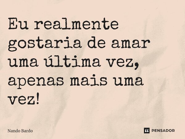 ⁠Eu realmente gostaria de amar uma última vez, apenas mais uma vez!... Frase de Nando Bardo.