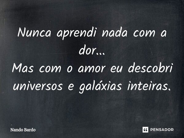 ⁠Nunca aprendi nada com a dor... Mas com o amor eu descobri universos e galáxias inteiras.... Frase de Nando Bardo.