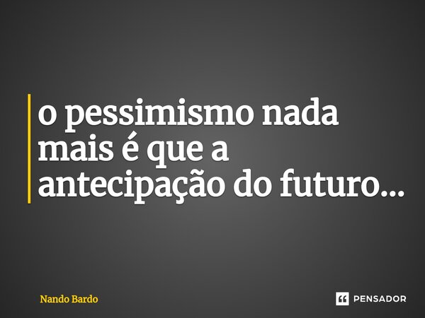 ⁠o pessimismo nada mais é que a antecipação do futuro...... Frase de Nando Bardo.