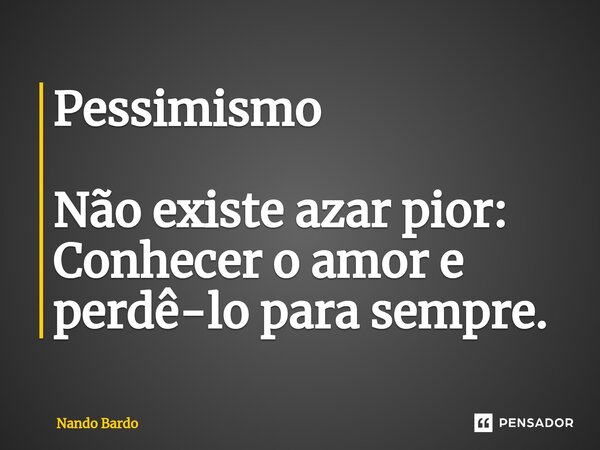 ⁠Pessimismo Não existe azar pior: Conhecer o amor e perdê-lo para sempre.... Frase de Nando Bardo.