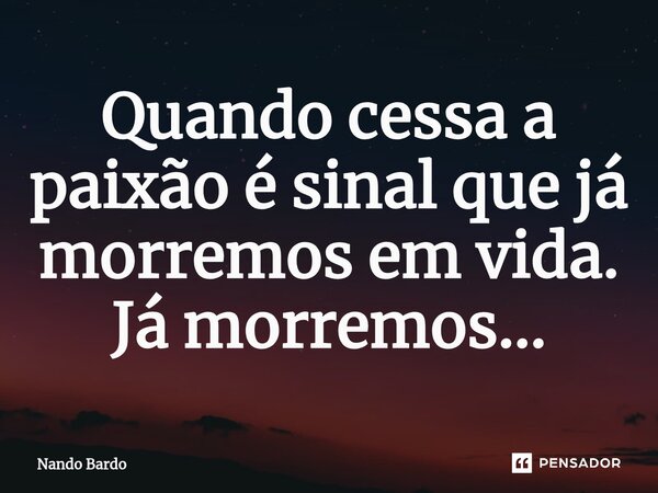 ⁠Quando cessa a paixão é sinal que já morremos em vida. Já morremos...... Frase de Nando Bardo.