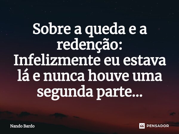 Sobre a queda e a redenção: Infelizmente eu e⁠stava lá e nunca houve uma segunda parte...... Frase de Nando Bardo.