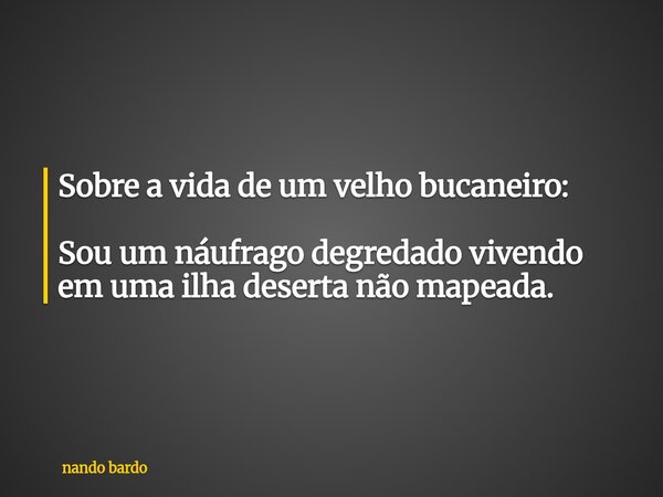 ⁠Sobre a vida de um velho bucaneiro: Sou um náufrago degredado vivendo em uma ilha deserta não mapeada.... Frase de nando bardo.