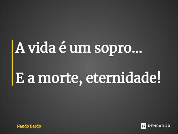 A ⁠vida é um sopro... E a morte, eternidade!... Frase de Nando Bardo.