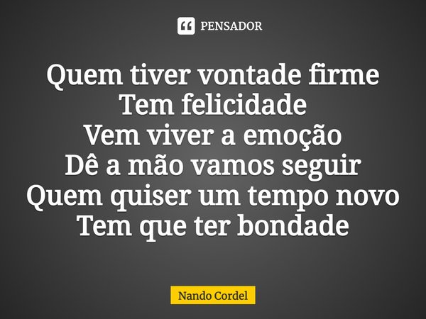 ⁠Quem tiver vontade firme
Tem felicidade
Vem viver a emoção
Dê a mão vamos seguir
Quem quiser um tempo novo
Tem que ter bondade... Frase de Nando Cordel.