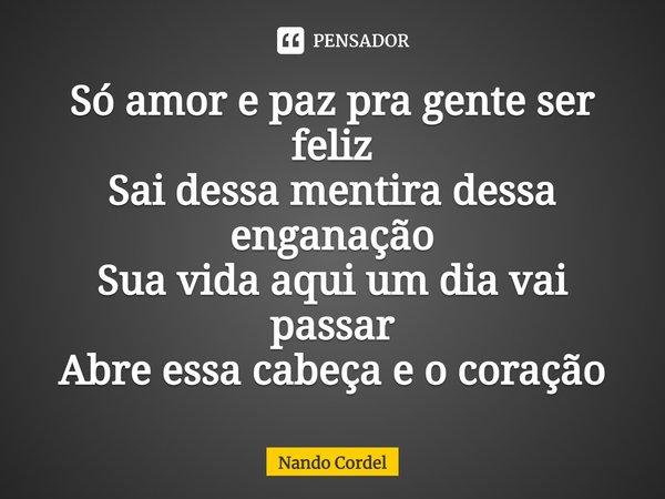 ⁠Só amor e paz pra gente ser feliz
Sai dessa mentira dessa enganação
Sua vida aqui um dia vai passar
Abre essa cabeça e o coração... Frase de Nando Cordel.