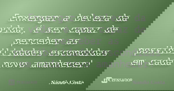 Enxergar a beleza da vida, é ser capaz de perceber as possibilidades escondidas em cada novo amanhecer!... Frase de Nando Costa.
