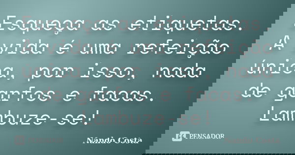 Esqueça as etiquetas. A vida é uma refeição única, por isso, nada de garfos e facas. Lambuze-se!... Frase de Nando Costa.