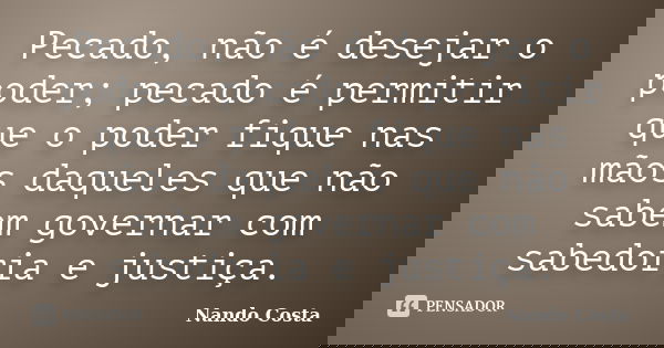 Pecado, não é desejar o poder; pecado é permitir que o poder fique nas mãos daqueles que não sabem governar com sabedoria e justiça.... Frase de Nando Costa.